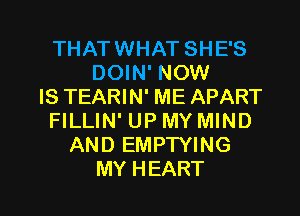 THAT WHAT SHE'S
DOWFNOM!
IS TEARIN' ME APART
FILLIN' UP MY MIND
ANDEMPTWNG

MY H EART l