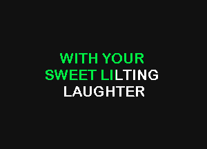 WITH YOUR

SWEET LILTING
LAUGHTER