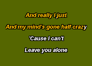 And really ljus!

And my mind's gone half crazy

'Cause I can?

Leave you alone