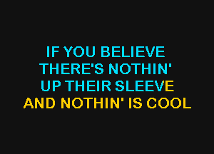 IF YOU BELIEVE
THERE'S NOTHIN'
UP THEIR SLEEVE

AND NOTHIN' IS COOL

g