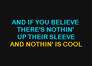 AND IFYOU BELIEVE
THERE'S NOTHIN'
UP THEIR SLEEVE

AND NOTHIN' IS COOL