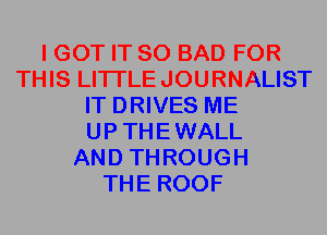 I GOT IT SO BAD FOR
THIS LITI'LEJOURNALIST
IT DRIVES ME
UPTHEWALL
AND THROUGH
THE ROOF