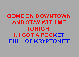 COME ON DOWNTOWN
AND STAYWITH ME
TONIGHT
I, I GOT A POCKET
FULL OF KRYPTONITE