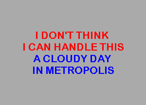 I DON'T THINK
ICAN HANDLE THIS
A CLOUDY DAY
IN METROPOLIS