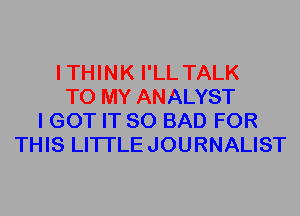 ITHINK I'LL TALK
TO MY ANALYST
I GOT IT SO BAD FOR
THIS LITI'LEJOURNALIST