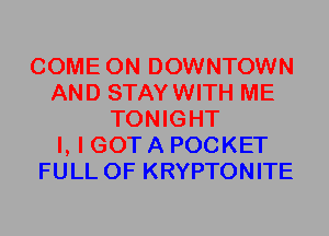 COME ON DOWNTOWN
AND STAYWITH ME
TONIGHT
I, I GOT A POCKET
FULL OF KRYPTONITE