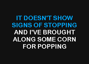 IT DOESN'T SHOW
SIGNS OF STOPPING
AND I'VE BROUGHT
ALONG SOME CORN

FOR POPPING