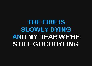 THE FIRE IS
SLOWLY DYING
AND MY DEAR WE'RE
STILL GOODBYEING

g