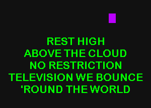 REST HIGH
ABOVE THE CLOUD
N0 RESTRICTION
TELEVISION WE BOUNCE
'ROUND THEWORLD