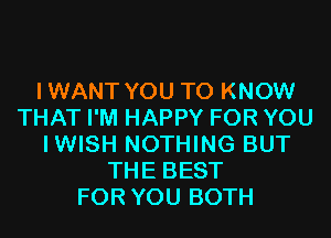 IWANT YOU TO KNOW
THAT I'M HAPPY FOR YOU
IWISH NOTHING BUT
THE BEST
FOR YOU BOTH