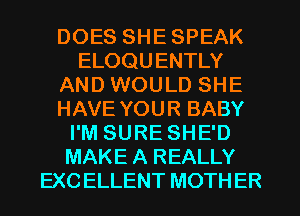 DOES SHE SPEAK
ELOQU ENTLY
AND WOULD SHE
HAVE YOUR BABY
I'M SURE SHE'D
MAKE A REALLY
EXC ELLENT MOTHER