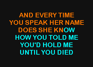 AND EVERY TIME
YOU SPEAK HER NAME
DOES SHE KNOW
HOW YOU TOLD ME
YOU'D HOLD ME

UNTILYOU DIED l