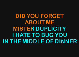 DID YOU FORGET
ABOUT ME
MISTER DUPLICITY
I HATE T0 BUG YOU
IN THE MIDDLE 0F DINNER