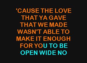 'CAUSETHE LOVE
THAT YA GAVE
THATWE MADE

WASN'T ABLE TO

MAKE IT ENOUGH
FOR YOU TO BE

OPEN WIDE NO I