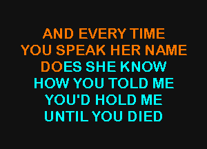 AND EVERY TIME
YOU SPEAK HER NAME
DOES SHE KNOW
HOW YOU TOLD ME
YOU'D HOLD ME

UNTILYOU DIED l