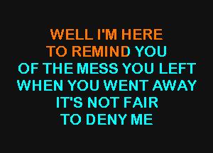 WELL I'M HERE
TO REMIND YOU
OF THE MESS YOU LEFT
WHEN YOU WENT AWAY
IT'S NOT FAIR
T0 DENY ME