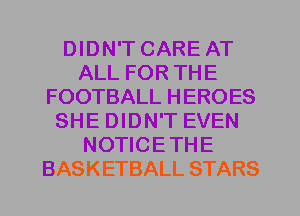 DIDN'T CARE AT
ALL FOR THE
FOOTBALL HEROES
SHE DIDN'T EVEN
NOTICE THE
BASKETBALL STARS