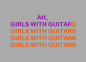 AH,
GIRLS WITH GUITARS
GIRLS WITH GUITARS
GIRLS WITH GUITARS
GIRLS WITH GUITARS