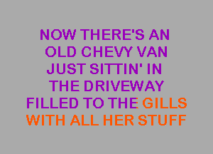 NOW THERE'S AN
OLD CHEVY VAN
JUST SITI'IN' IN
THE DRIVEWAY

FILLED TO THE GILLS
WITH ALL HER STUFF