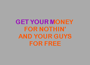 GET YOUR MONEY
FOR NOTHIN'
AND YOUR GUYS
FOR FREE