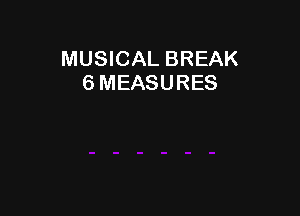 MUSICAL BREAK
6 MEASURES