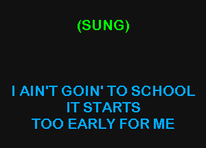 (SUNG)

IAIN'T GOIN' TO SCHOOL
IT STARTS
TOO EARLY FOR ME