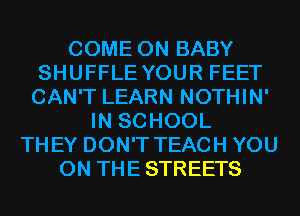COME ON BABY
SHUFFLE YOUR FEET
CAN'T LEARN NOTHIN'

IN SCHOOL
THEY DON'T TEACH YOU
ON THE STREETS