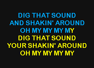 DIG THAT SOUND
AND SHAKIN' AROUND
OH MY MY MY MY
DIG THAT SOUND
YOUR SHAKIN' AROUND
OH MY MY MY MY