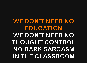 WE DON'T NEED NO
EDUCATION

WE DON'T NEED NO

THOUGHT CONTROL

NO DARK SARCASM

IN THE CLASSROOM