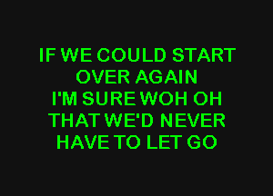 IF WE COULD START
OVER AGAIN
I'M SURE WOH OH
THATWE'D NEVER
HAVE TO LET GO

g