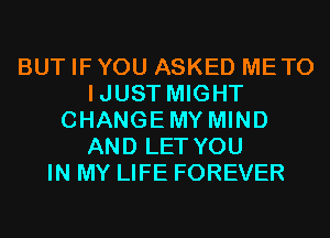 BUT IF YOU ASKED METO
IJUST MIGHT
CHANGEMY MIND
AND LET YOU
IN MY LIFE FOREVER