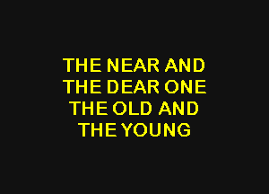 THENEARAND
THEDEARONE

THEOLDAND
THEYOUNG