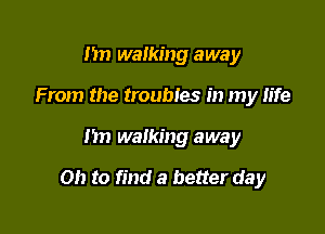 nn walking away
From the troubles in my life

1m walking away

on to find a better day