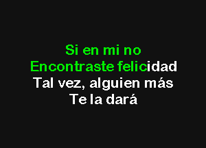 Si en mi no
En contraste felicidad

Tal vez, alguien mas
Te la dara