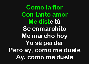 Como laflor
Con tanto amor

Me diste ta
Se enmarchito

Me marcho hoy
Yo sci) perder
Pero ay, como me duele
Ay, como me duele