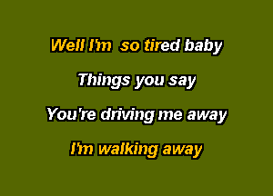Well I'm so tired baby

Things you say

You 're driving me away

Mn walking away