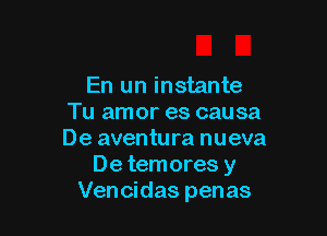 En un instante
Tu amor es causa

De aventura nueva
De temores y
Vencidas penas