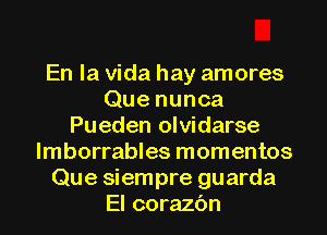 En la Vida hay amores
Que nunca
Pueden olvidarse
lmborrables momentos
Que siempre guarda
El corazc'm