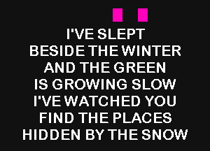 I'VE SLEPT
BESIDETHEWINTER
AND THEGREEN
IS GROWING SLOW
I'VE WATCHED YOU
FIND THE PLACES
HIDDEN BY THESNOW
