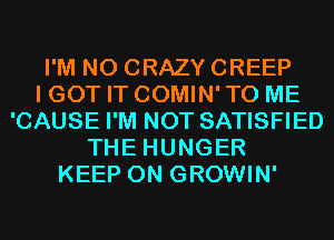 I'M N0 CRAZY CREEP
I GOT IT COMIN' TO ME
'CAUSE I'M NOT SATISFIED
THE HUNGER
KEEP ON GROWIN'