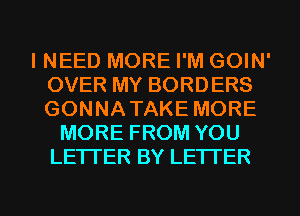 INEED MORE I'M GOIN'
OVER MY BORDERS
GONNATAKE MORE

MORE FROM YOU
LE1TER BY LETI'ER

g