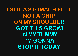 I GOT A STOMACH FULL
NOTACHIP
ON MY SHOULDER
I GOT THIS GROWL
IN MY TUMMY
I'M GONNA
STOP IT TODAY