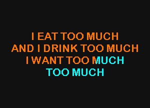 IEATTOO MUCH
AND I DRINKTOO MUCH

IWANT TOO MUCH
TOO MUCH