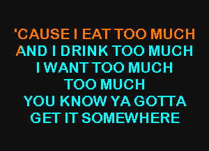 'CAUSEI EAT TOO MUCH
AND I DRINKTOO MUCH
IWANT TOO MUCH
TOO MUCH
YOU KNOW YA GOTI'A
GET IT SOMEWHERE