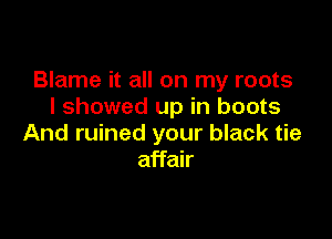 Blame it all on my roots
I showed up in boots

And ruined your black tie
affair