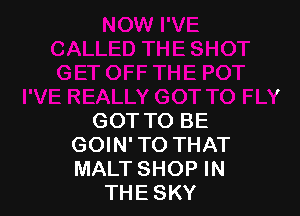 GOT TO BE
GOIN'TO THAT
MALTSHOP IN

THESKY