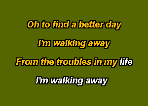 Oh to find a better day

)1 walking away

From the troubles in my life

nn walking away