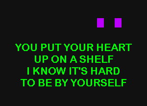 YOU PUT YOUR HEART
UP ON A SHELF
I KNOW IT'S HARD
TO BE BY YOURSELF