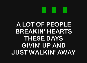 A LOT OF PEOPLE
BREAKIN' HEARTS
THESE DAYS
GIVIN' UP AND
JUST WALKIN' AWAY