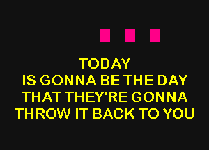 TODAY
IS GONNA BETHE DAY
THAT THEY'RE GONNA
TH ROW IT BACK TO YOU